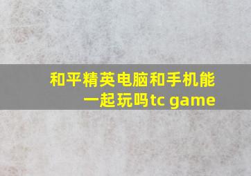 和平精英电脑和手机能一起玩吗tc game